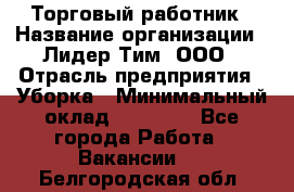 Торговый работник › Название организации ­ Лидер Тим, ООО › Отрасль предприятия ­ Уборка › Минимальный оклад ­ 31 000 - Все города Работа » Вакансии   . Белгородская обл.